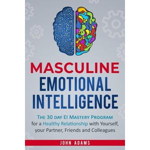 Masculine Emotional Intelligence: The 30 Day EI Mastery Program for a Healthy Relationship with Yourself, Your Partner, Friends, and Colleagues