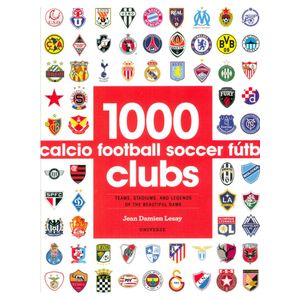 1000 FOOTBALL CLUBS: TEAMS STADIUMS AND LEGENDS OF THE BEAUTIFUL GAME