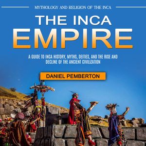 Inca Empire, The: Mythology and Religion of the Inca (A Guide to Inca ...