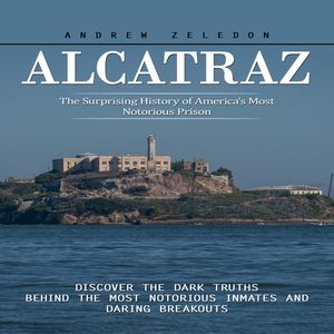 Alcatraz: The Surprising History of America's Most Notorious Prison