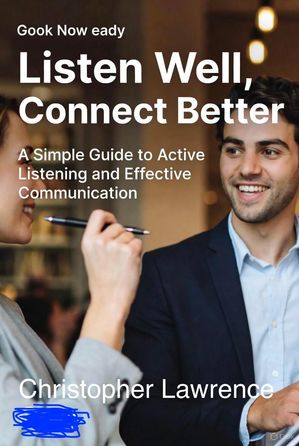 Listen Well, Connect Better A Simple Guide to Active Listening and ...